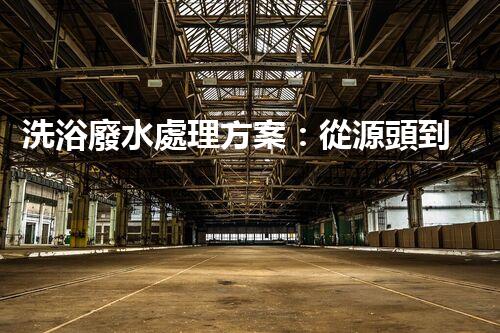 洗浴廢水處理方案：從源頭到終端的環(huán)保革命！